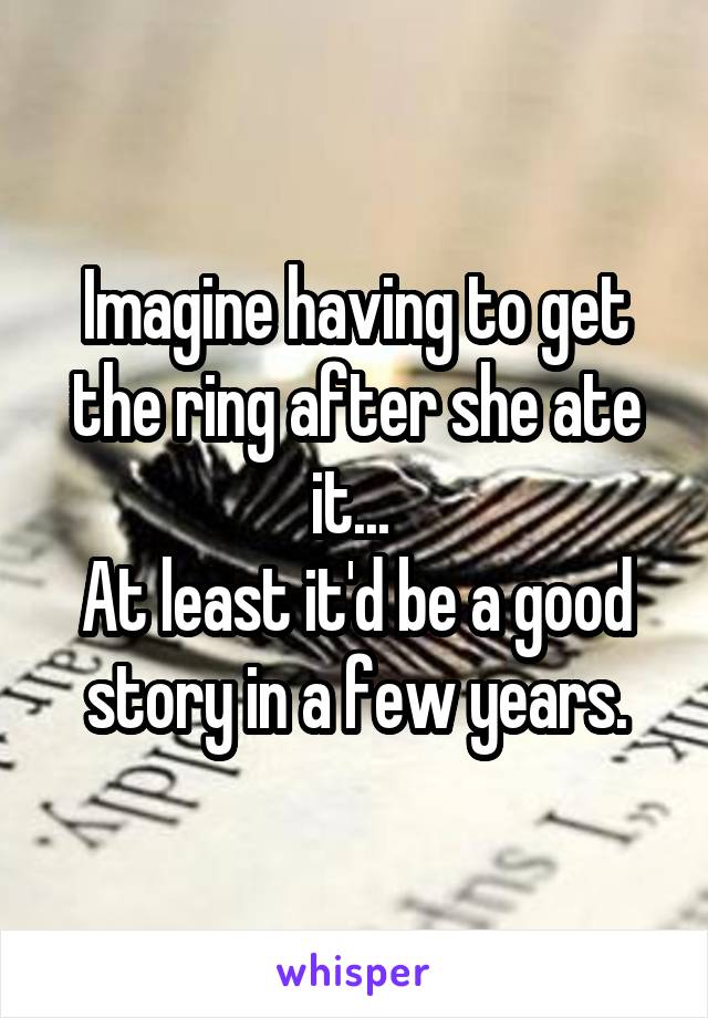 Imagine having to get the ring after she ate it... 
At least it'd be a good story in a few years.