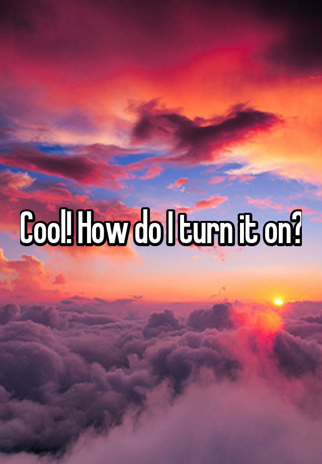 cool-how-do-i-turn-it-on