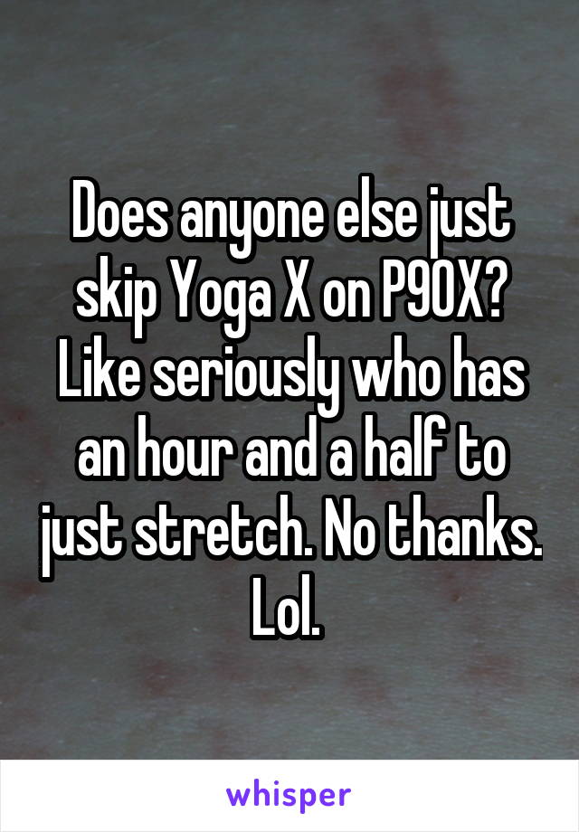 Does anyone else just skip Yoga X on P90X? Like seriously who has an hour and a half to just stretch. No thanks. Lol. 