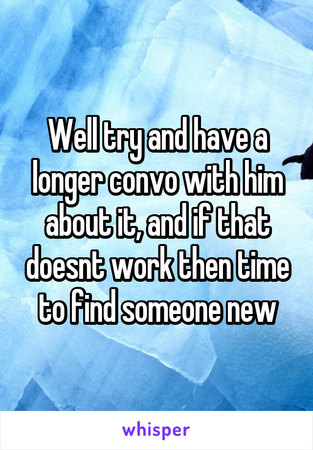 Well try and have a longer convo with him about it, and if that doesnt work then time to find someone new