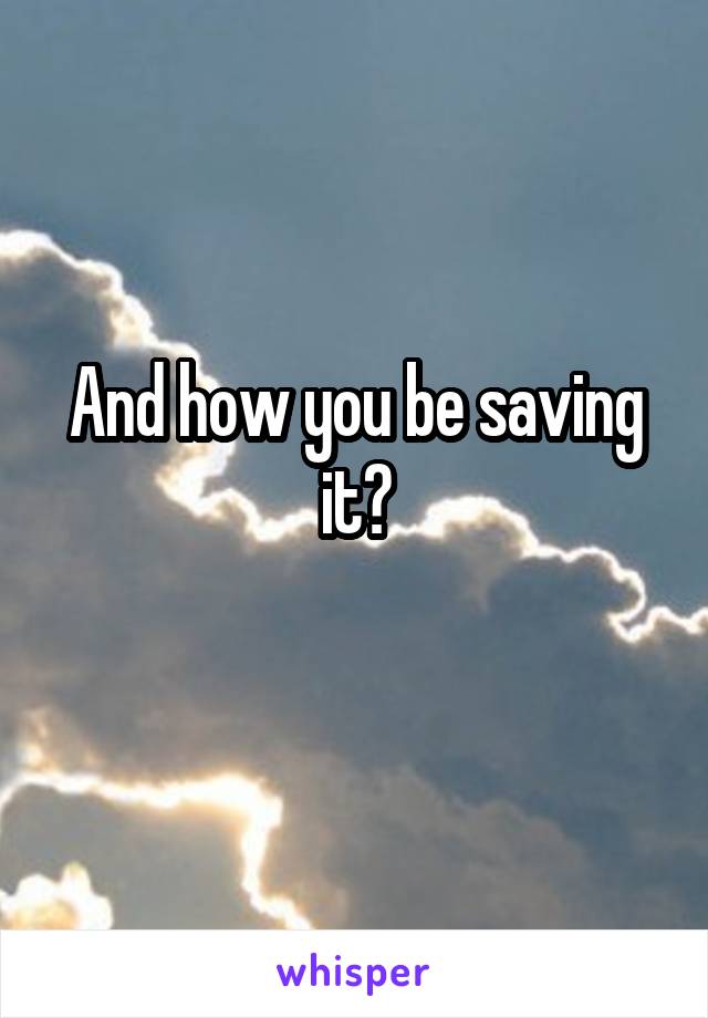 And how you be saving it?
