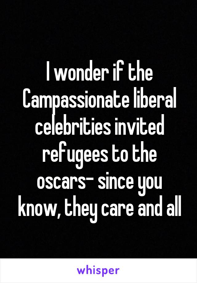I wonder if the Campassionate liberal celebrities invited refugees to the oscars- since you know, they care and all