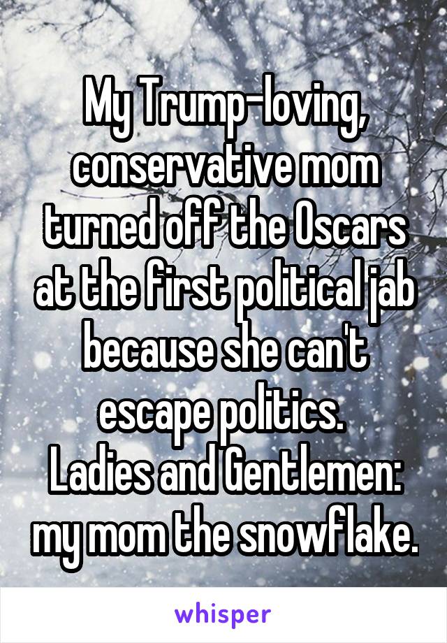 My Trump-loving, conservative mom turned off the Oscars at the first political jab because she can't escape politics. 
Ladies and Gentlemen: my mom the snowflake.