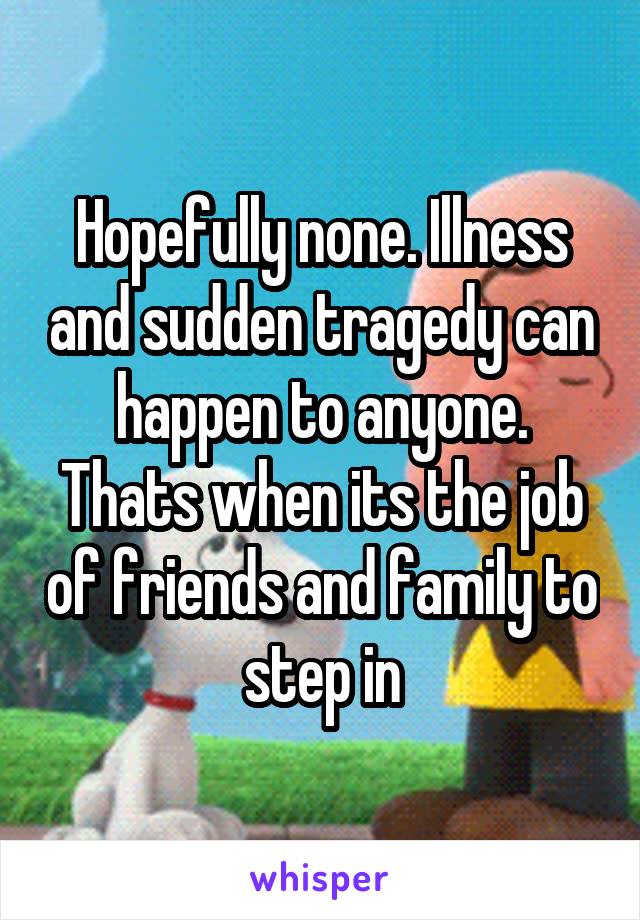 Hopefully none. Illness and sudden tragedy can happen to anyone. Thats when its the job of friends and family to step in