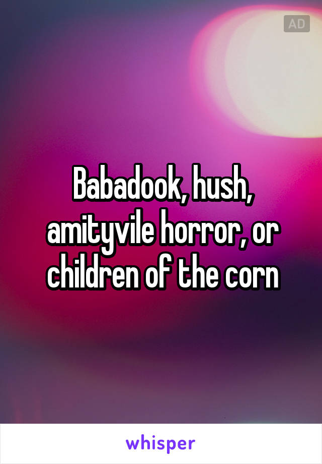 Babadook, hush, amityvile horror, or children of the corn