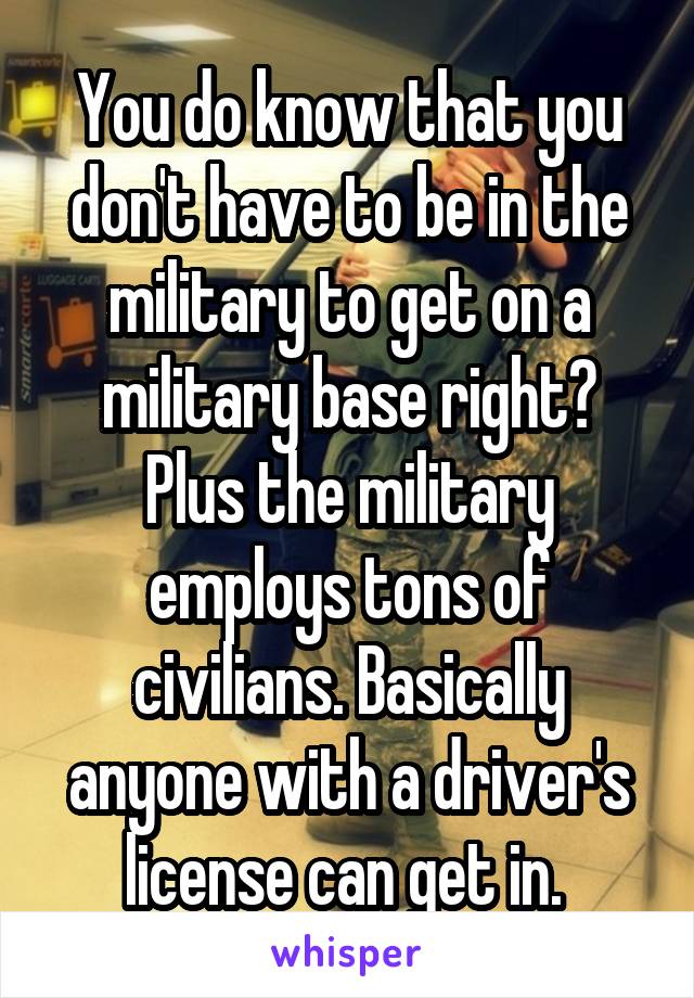 You do know that you don't have to be in the military to get on a military base right? Plus the military employs tons of civilians. Basically anyone with a driver's license can get in. 