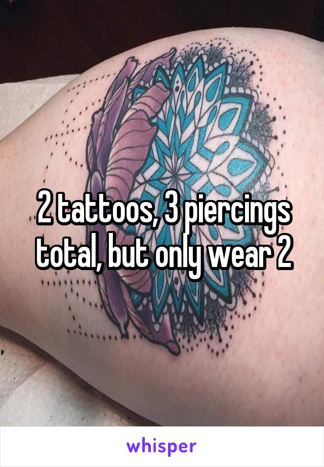 2 tattoos, 3 piercings total, but only wear 2