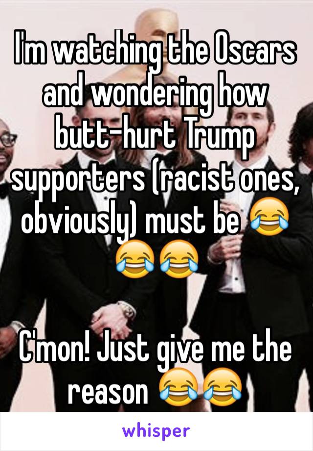 I'm watching the Oscars and wondering how butt-hurt Trump supporters (racist ones, obviously) must be 😂😂😂

C'mon! Just give me the reason 😂😂