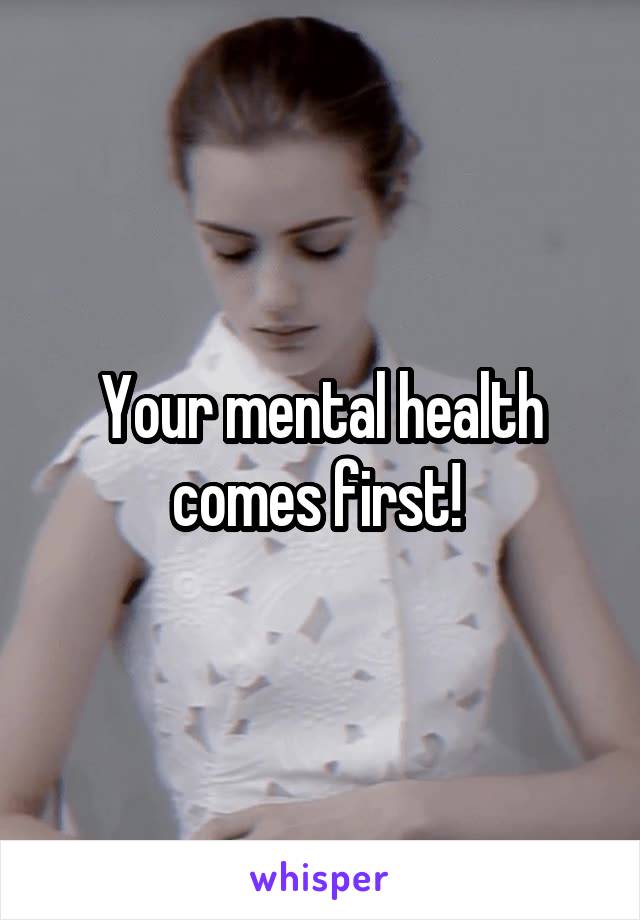 Your mental health comes first! 