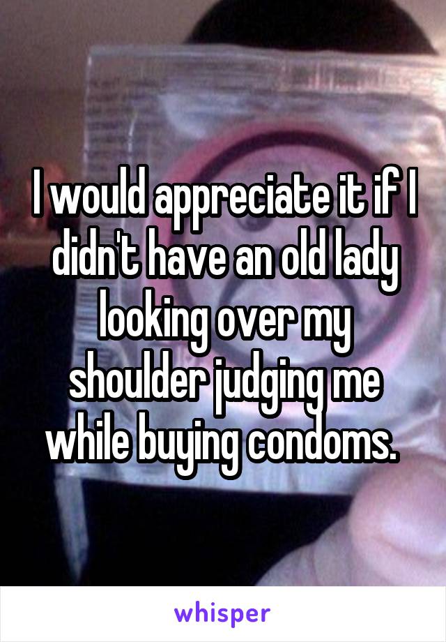 I would appreciate it if I didn't have an old lady looking over my shoulder judging me while buying condoms. 