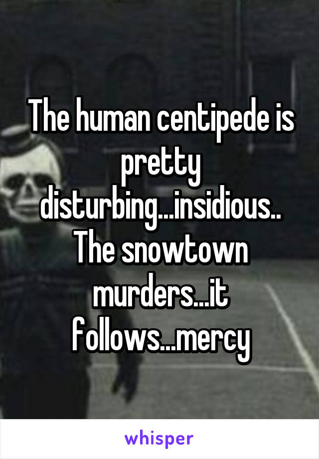 The human centipede is pretty disturbing...insidious..
The snowtown murders...it follows...mercy