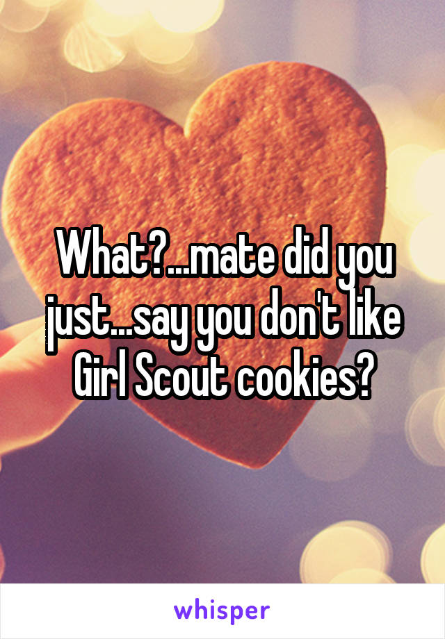 What?...mate did you just...say you don't like Girl Scout cookies?