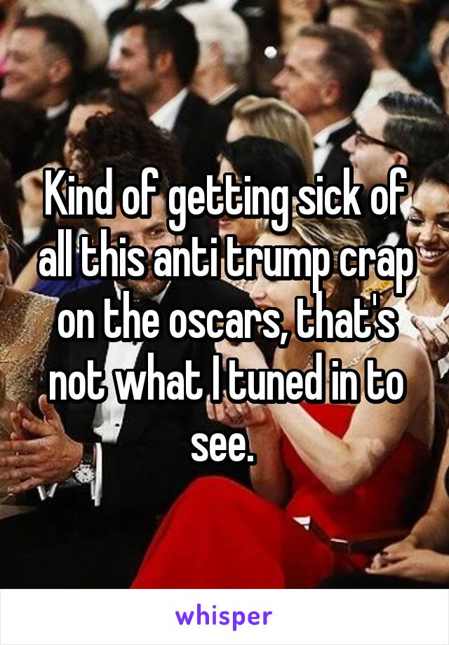 Kind of getting sick of all this anti trump crap on the oscars, that's not what I tuned in to see. 