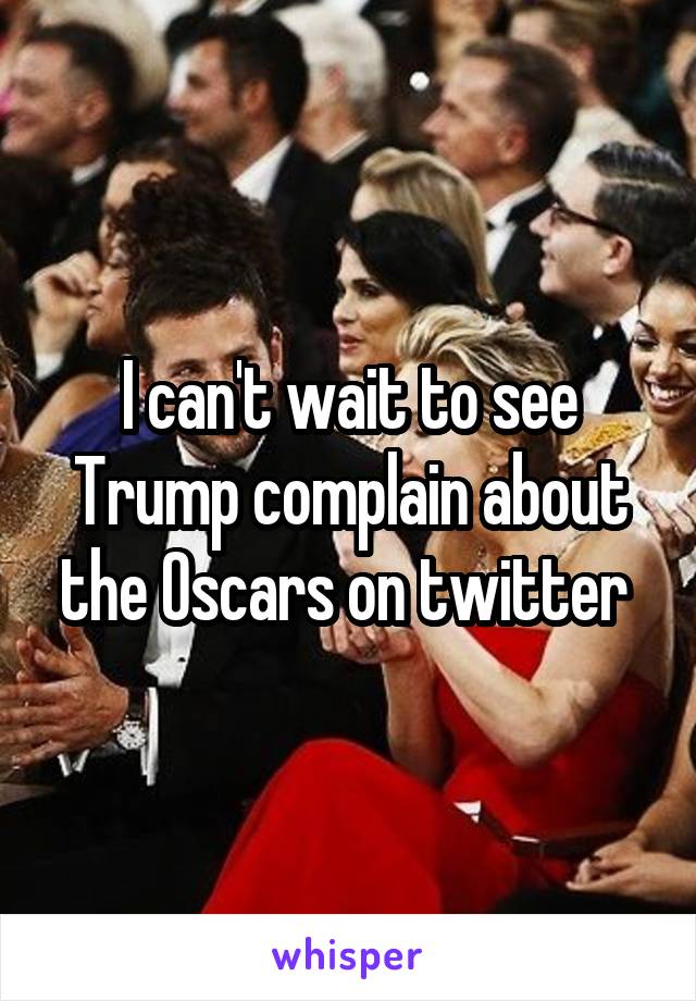 I can't wait to see Trump complain about the Oscars on twitter 