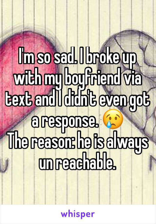 I'm so sad. I broke up with my boyfriend via text and I didn't even got a response. 😢 
The reason: he is always un reachable. 