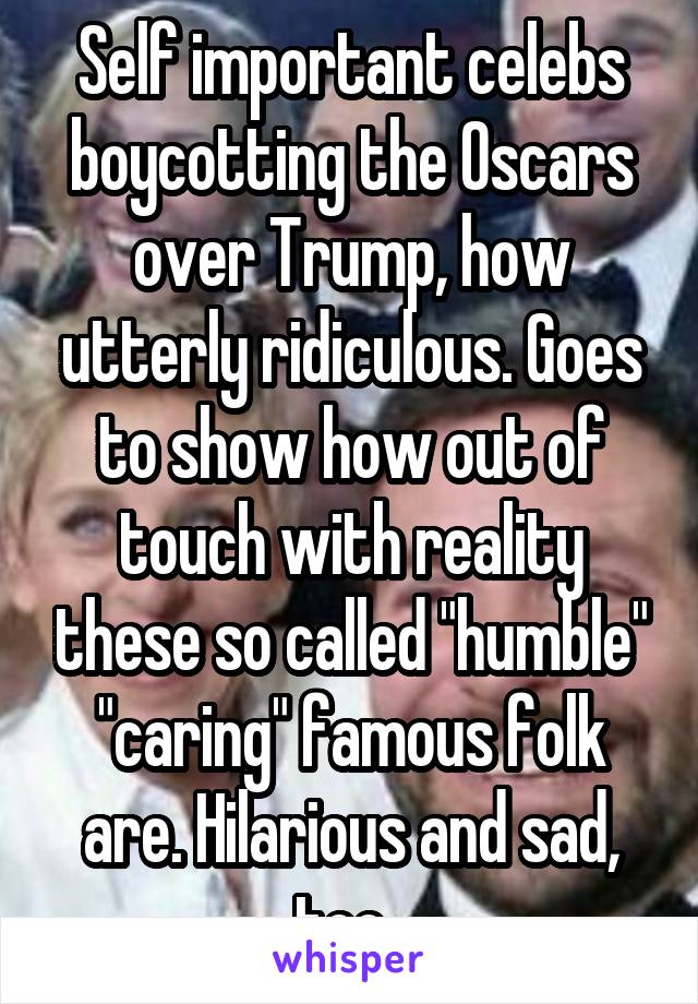 Self important celebs boycotting the Oscars over Trump, how utterly ridiculous. Goes to show how out of touch with reality these so called "humble" "caring" famous folk are. Hilarious and sad, too. 