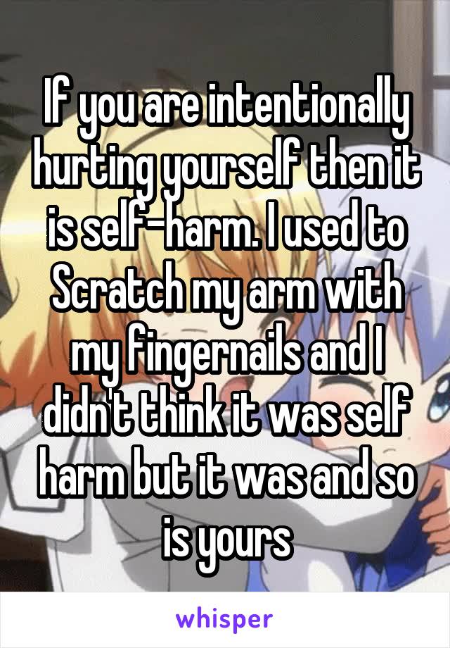 If you are intentionally hurting yourself then it is self-harm. I used to
Scratch my arm with my fingernails and I didn't think it was self harm but it was and so is yours