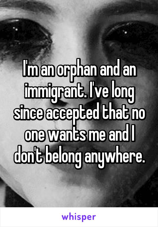 I'm an orphan and an immigrant. I've long since accepted that no one wants me and I don't belong anywhere.