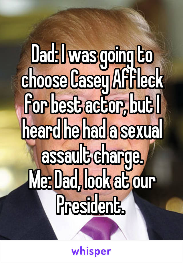 Dad: I was going to choose Casey Affleck for best actor, but I heard he had a sexual assault charge.
Me: Dad, look at our President. 