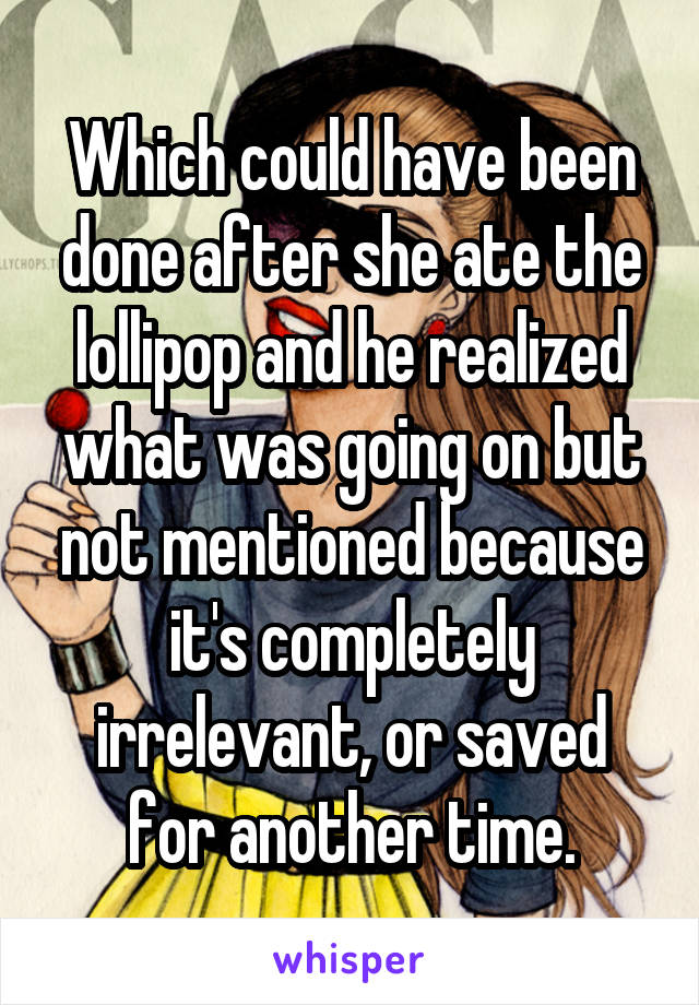 Which could have been done after she ate the lollipop and he realized what was going on but not mentioned because it's completely irrelevant, or saved for another time.