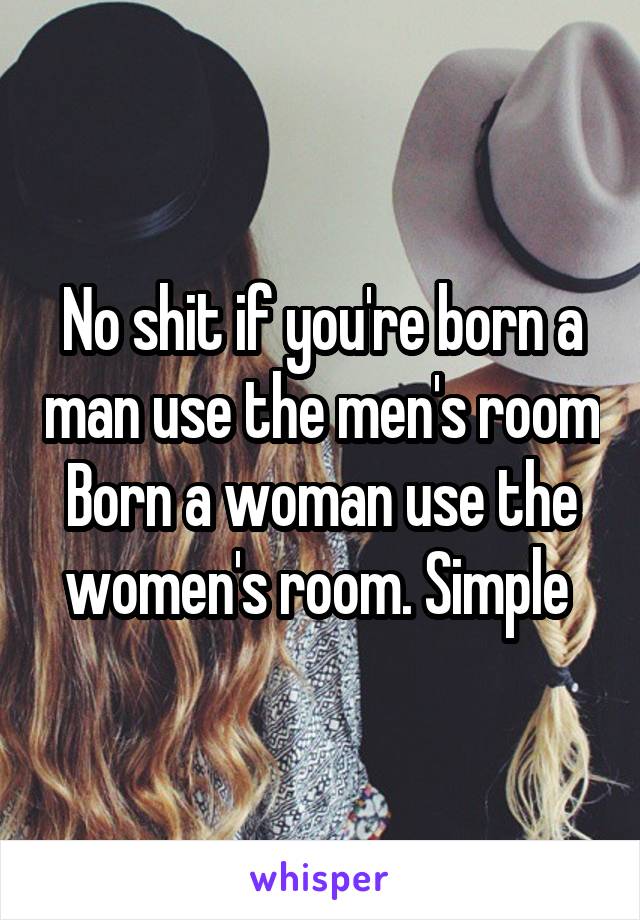 No shit if you're born a man use the men's room
Born a woman use the women's room. Simple 