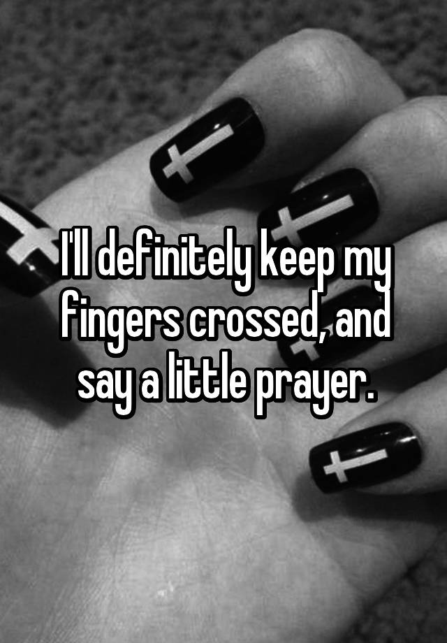 i-ll-definitely-keep-my-fingers-crossed-and-say-a-little-prayer