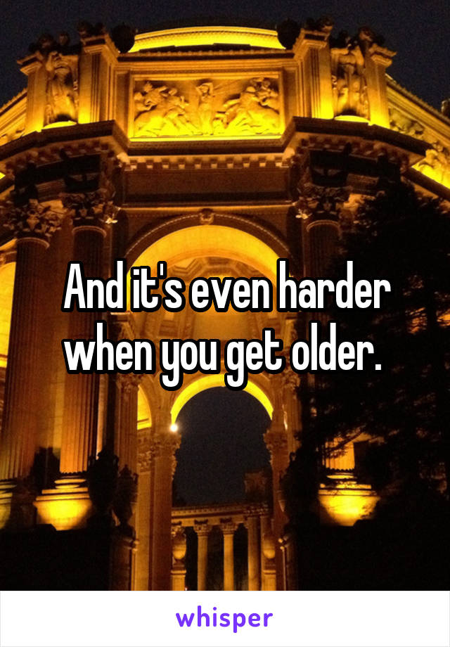 And it's even harder when you get older. 