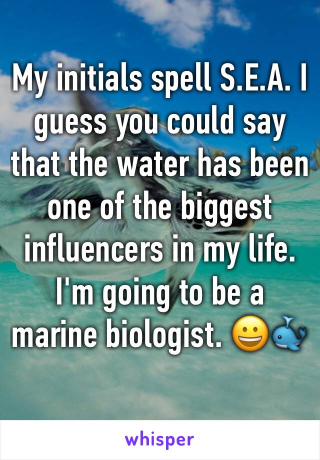 My initials spell S.E.A. I guess you could say that the water has been one of the biggest influencers in my life. I'm going to be a marine biologist. 😀🐳