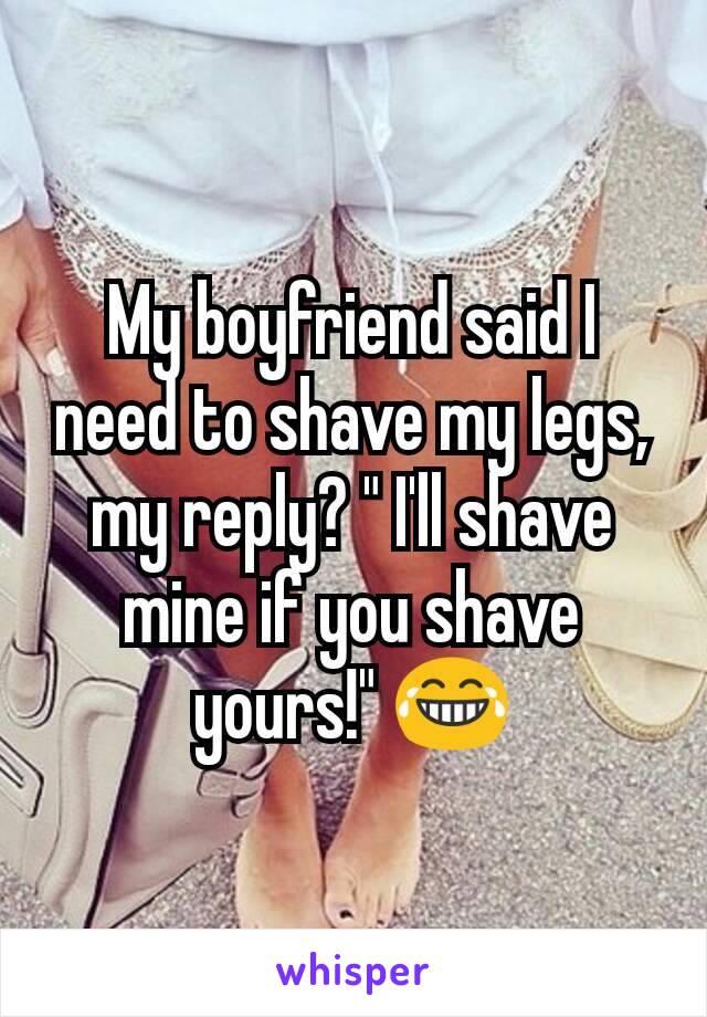 My boyfriend said I need to shave my legs, my reply? " I'll shave mine if you shave yours!" 😂