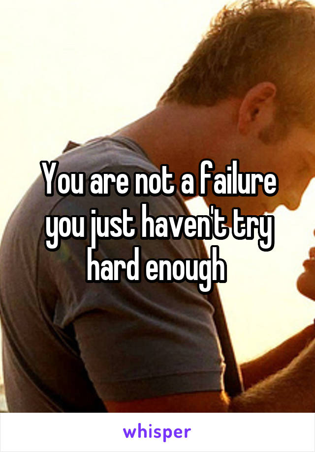 You are not a failure you just haven't try hard enough 