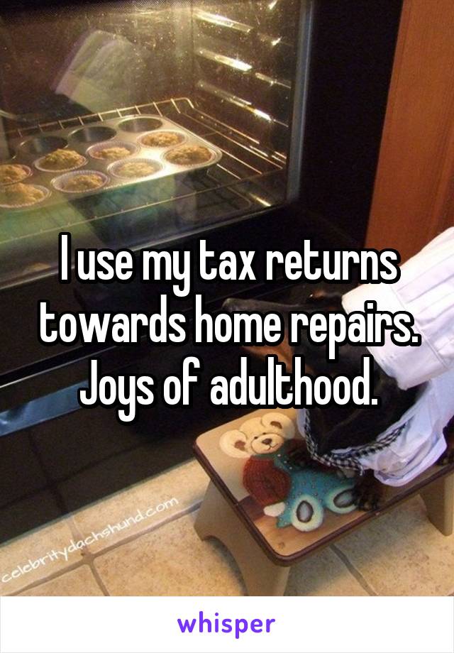 I use my tax returns towards home repairs. Joys of adulthood.