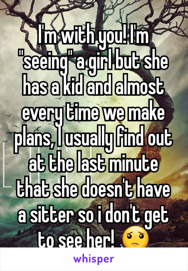 I'm with you! I'm "seeing" a girl but she has a kid and almost every time we make plans, I usually find out at the last minute that she doesn't have a sitter so i don't get to see her! 😟