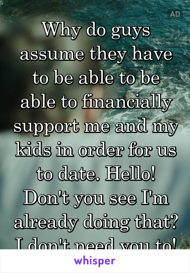 Why do guys assume they have to be able to be able to financially support me and my kids in order for us to date. Hello! Don't you see I'm already doing that? I don't need you to!