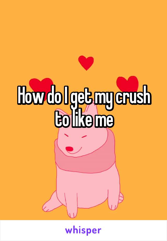 How do I get my crush to like me
