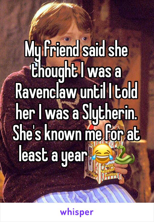 My friend said she thought I was a Ravenclaw until I told her I was a Slytherin. She's known me for at least a year ðŸ˜‚ðŸ��