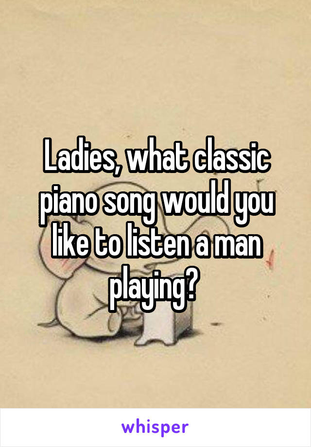 Ladies, what classic piano song would you like to listen a man playing? 