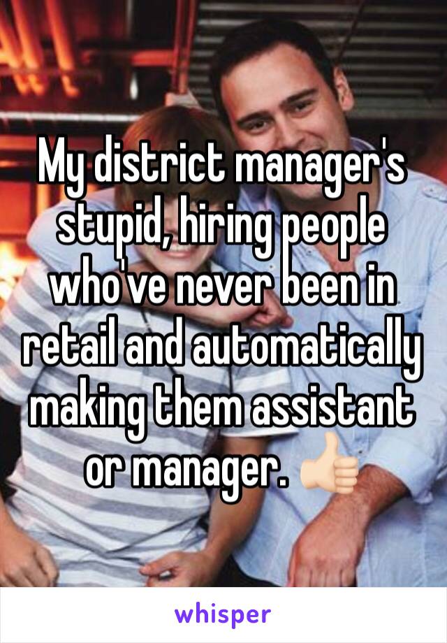 My district manager's stupid, hiring people who've never been in retail and automatically making them assistant or manager. ðŸ‘�ðŸ�»