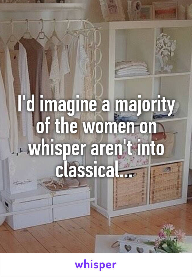 I'd imagine a majority of the women on whisper aren't into classical... 