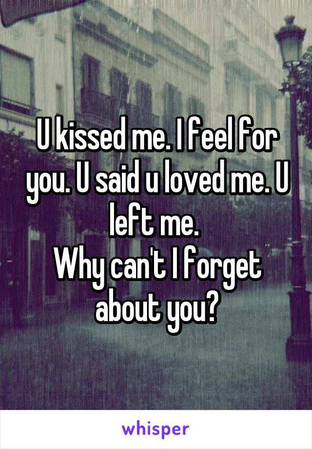 U kissed me. I feel for you. U said u loved me. U left me. 
Why can't I forget about you?