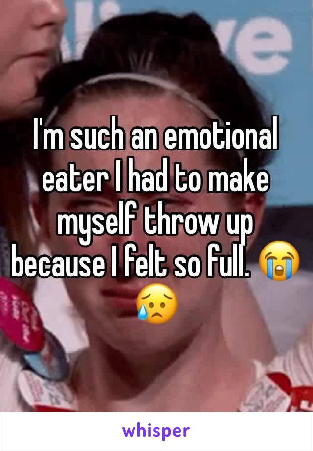 I'm such an emotional eater I had to make myself throw up because I felt so full. ðŸ˜­ðŸ˜¥