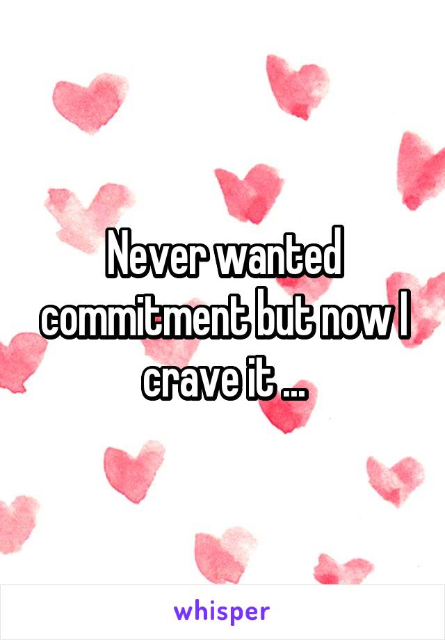 Never wanted commitment but now I crave it ...