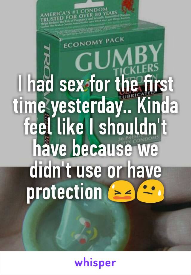 I had sex for the first time yesterday.. Kinda feel like I shouldn't have because we didn't use or have protection 😫😓