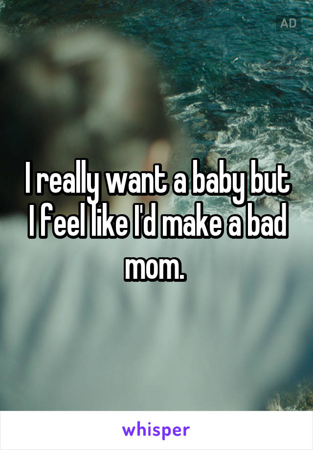 I really want a baby but I feel like I'd make a bad mom. 