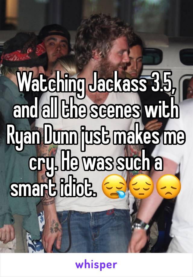 Watching Jackass 3.5, and all the scenes with Ryan Dunn just makes me cry. He was such a smart idiot. ðŸ˜ªðŸ˜”ðŸ˜ž