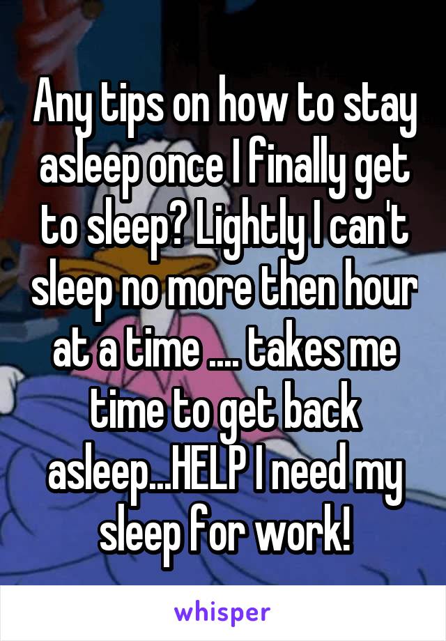 Any tips on how to stay asleep once I finally get to sleep? Lightly I can't sleep no more then hour at a time .... takes me time to get back asleep...HELP I need my sleep for work!