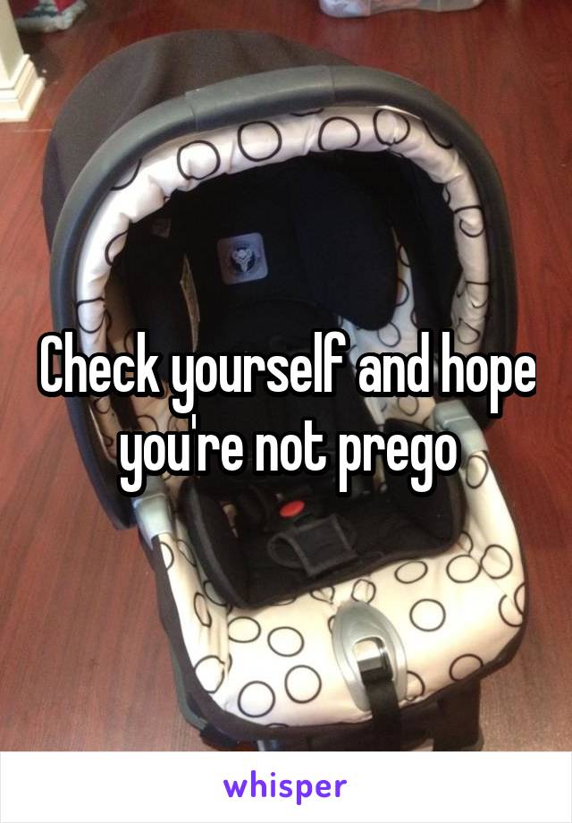 Check yourself and hope you're not prego