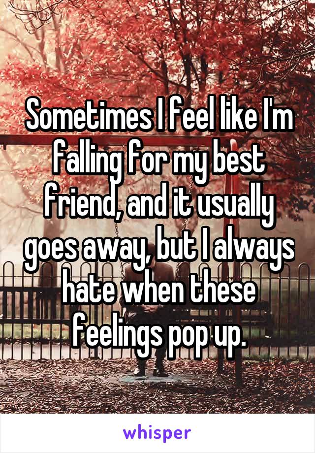 Sometimes I feel like I'm falling for my best friend, and it usually goes away, but I always hate when these feelings pop up.