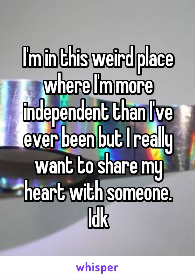 I'm in this weird place where I'm more independent than I've ever been but I really want to share my heart with someone. Idk