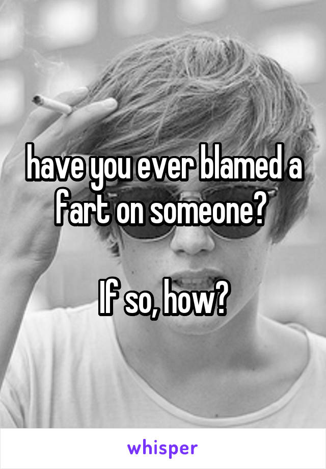 have you ever blamed a fart on someone? 

If so, how?