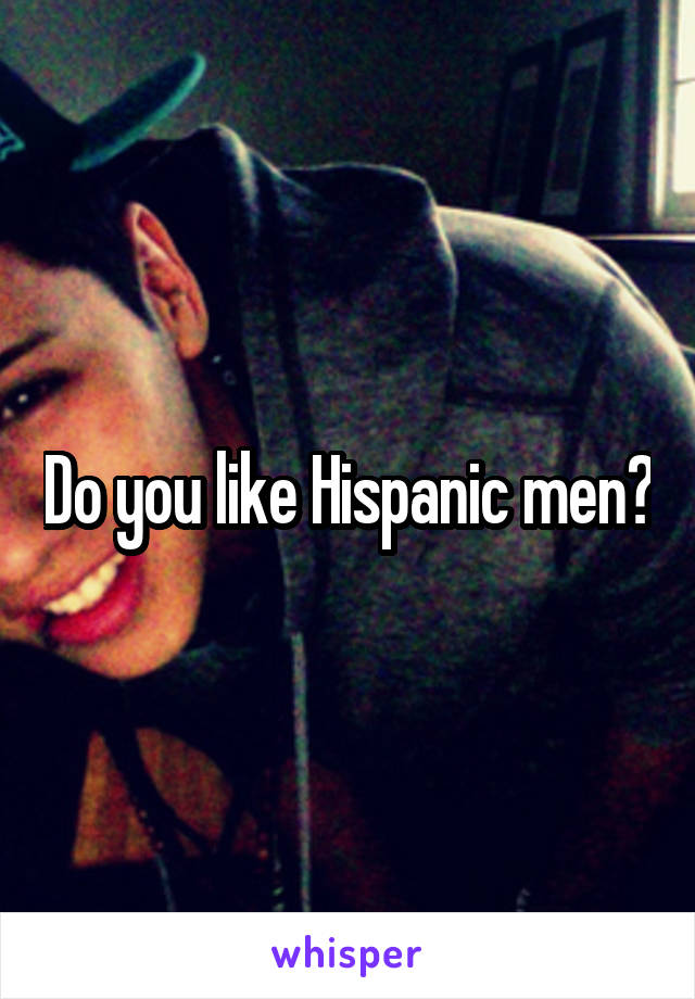 Do you like Hispanic men?